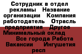 Сотрудник в отдел рекламы › Название организации ­ Компания-работодатель › Отрасль предприятия ­ Другое › Минимальный оклад ­ 27 000 - Все города Работа » Вакансии   . Ингушетия респ.